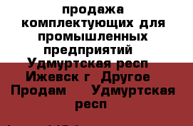 продажа комплектующих для промышленных предприятий - Удмуртская респ., Ижевск г. Другое » Продам   . Удмуртская респ.